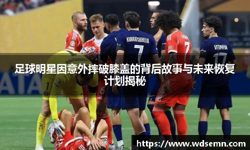 足球明星因意外摔破膝盖的背后故事与未来恢复计划揭秘
