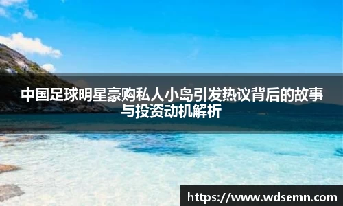 中国足球明星豪购私人小岛引发热议背后的故事与投资动机解析