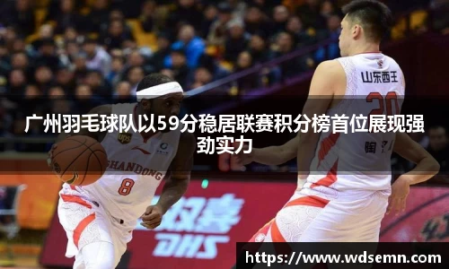 广州羽毛球队以59分稳居联赛积分榜首位展现强劲实力
