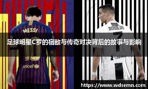 足球明星C罗的宿敌与传奇对决背后的故事与影响