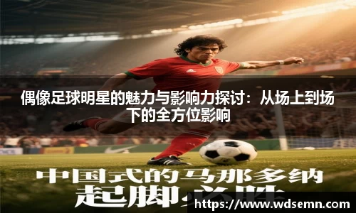 偶像足球明星的魅力与影响力探讨：从场上到场下的全方位影响