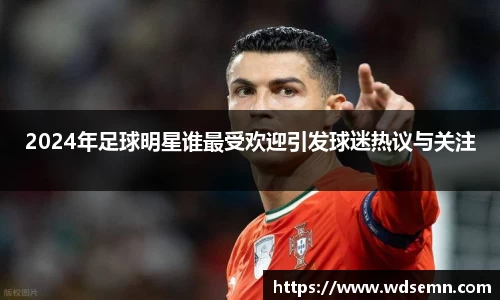 2024年足球明星谁最受欢迎引发球迷热议与关注